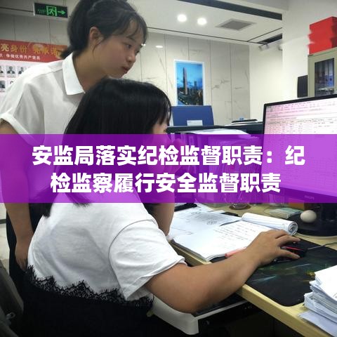 安監局落實紀檢監督職責:紀檢監察履行安全監督職責