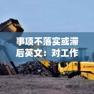 事項不落實或滯后英文:對工作不落實或者落實不力的,追究相關