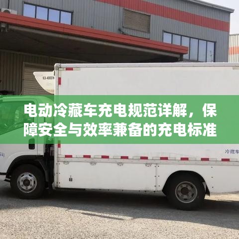 電動冷藏車充電規范詳解,保障安全與效率兼備的充電標準