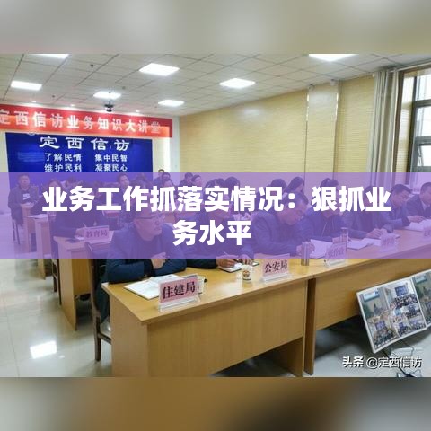 業務工作抓落實情況：狠抓業務水平 