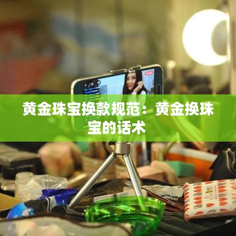 黃金珠寶換款規范:黃金換珠寶的話術