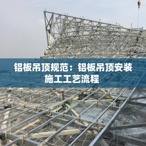 鋁板吊頂規范：鋁板吊頂安裝施工工藝流程 