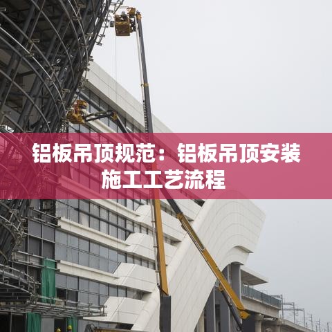 鋁板吊頂規范:鋁板吊頂安裝施工工藝流程