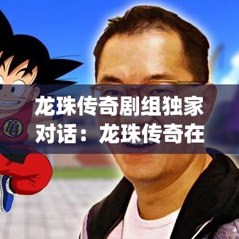 龍珠傳奇劇組獨家對話：龍珠傳奇在一起了嗎 