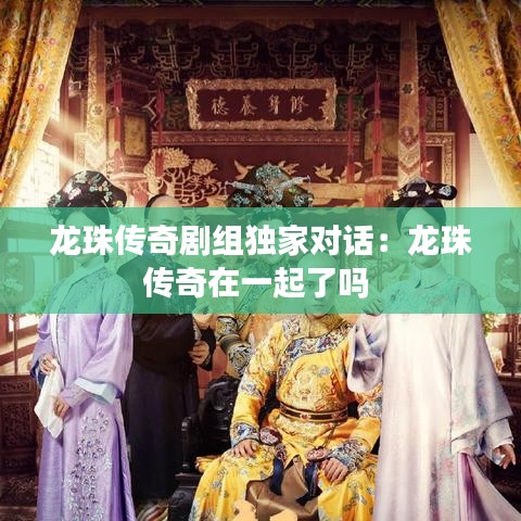 龍珠傳奇劇組獨家對話:龍珠傳奇在一起了嗎