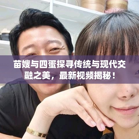 苗嫂與四蛋探尋傳統與現代交融之美,最新視頻揭秘!