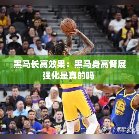 黑馬長高效果:黑馬身高臂展強化是真的嗎
