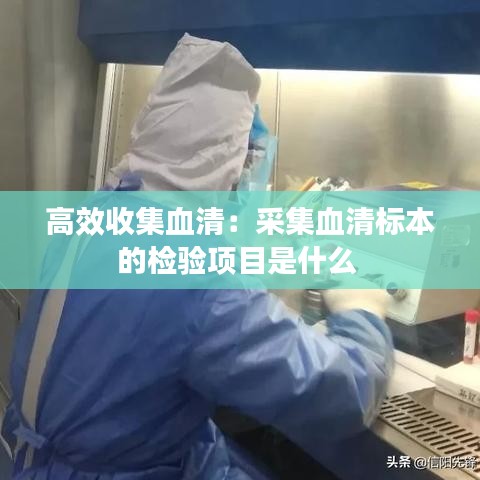 高效收集血清:采集血清標本的檢驗項目是什么