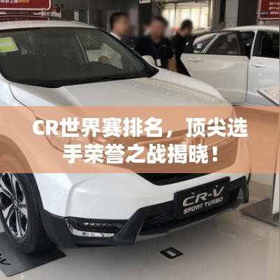 CR世界賽排名，頂尖選手榮譽之戰揭曉！