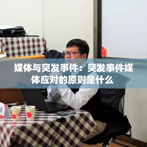 媒體與突發(fā)事件:突發(fā)事件媒體應(yīng)對的原則是什么