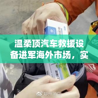 溫柔頂汽車救援設備拓展海外市場，實力與智慧的融合