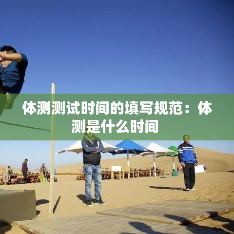 體測(cè)測(cè)試時(shí)間的填寫規(guī)范:體測(cè)是什么時(shí)間