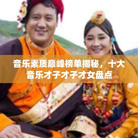音樂素質巔峰榜單揭秘,十大音樂才子才子才女盤點