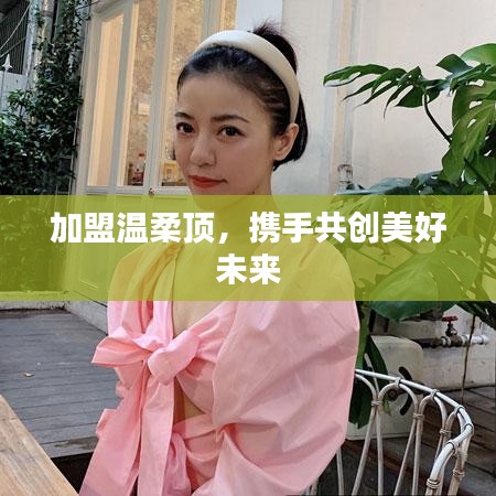 加盟溫柔頂,共創(chuàng)美好未來
