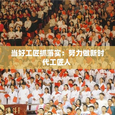 當好工匠抓落實：努力做新時代工匠人 