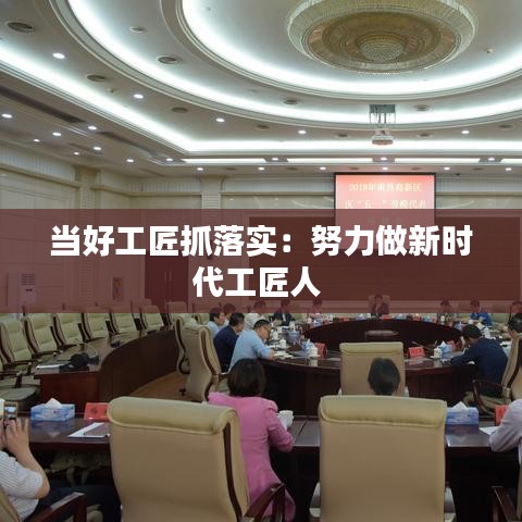 當好工匠抓落實:努力做新時代工匠人