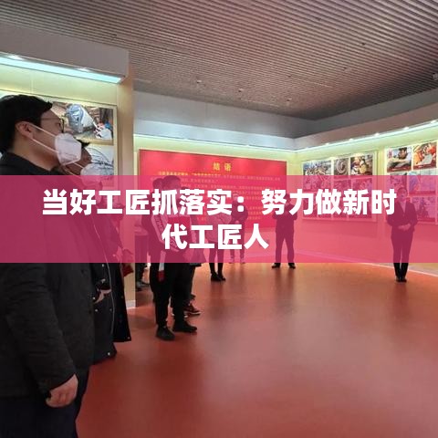 當好工匠抓落實:努力做新時代工匠人