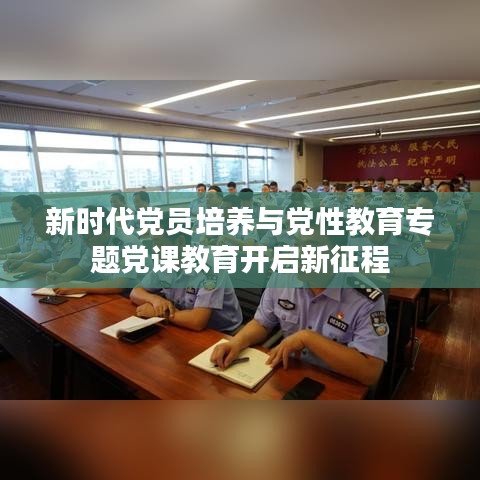 新時代黨員培養(yǎng)與黨性教育專題黨課教育開啟新征程
