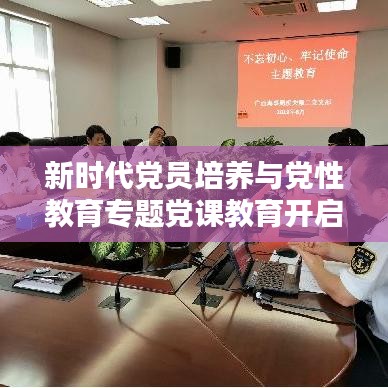 新時代黨員培養(yǎng)與黨性教育專題黨課教育開啟新征程