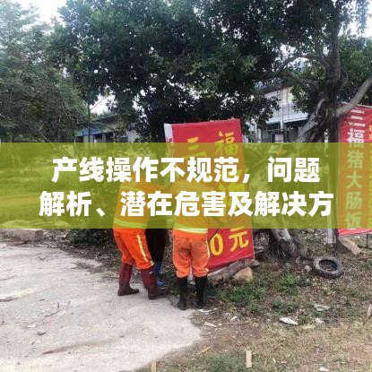 產線操作不規范,問題解析、潛在危害及解決方案探討