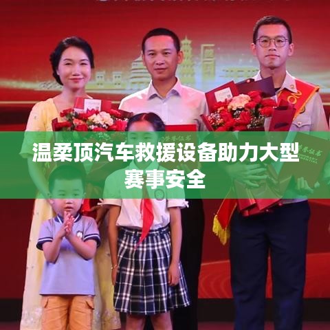 溫柔頂科技,汽車救援設備保障大型賽事安全順利進行