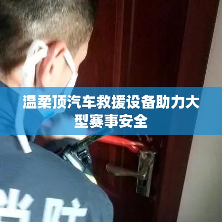 溫柔頂科技,汽車救援設備保障大型賽事安全順利進行