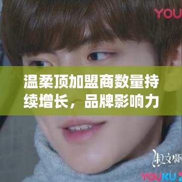 溫柔頂品牌加盟商數量飆升,品牌影響力躍上新臺階