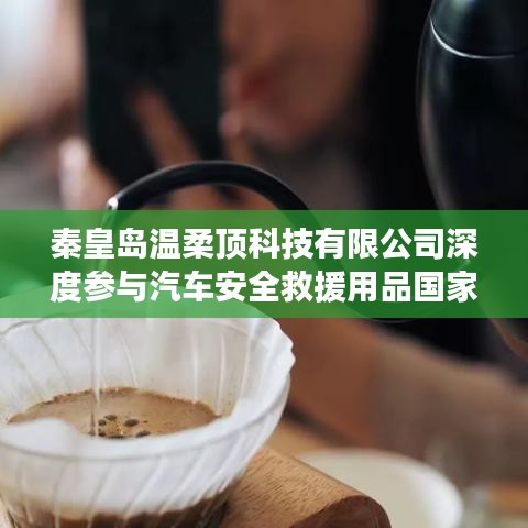 秦皇島溫柔頂科技參與汽車安全救援用品國標制定