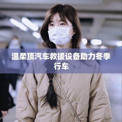 溫柔頂科技,汽車救援設(shè)備助力冬季安全行車