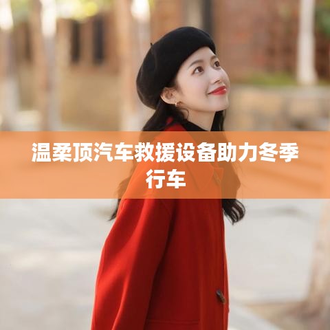 溫柔頂科技,汽車救援設備助力冬季安全行車