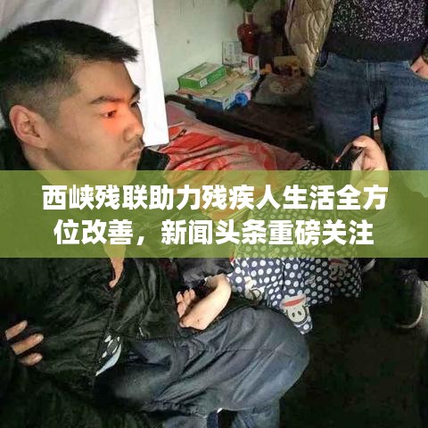 西峽殘聯助力殘疾人生活全方位改善,新聞頭條重磅關注