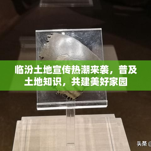 臨汾土地宣傳熱潮來襲，普及土地知識，共建美好家園