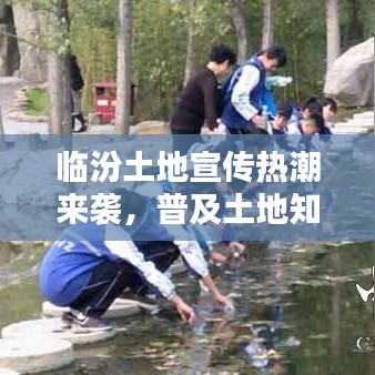 臨汾土地宣傳熱潮來襲,普及土地知識,共建美好家園