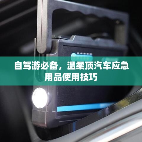 自駕游必備,溫柔頂汽車應(yīng)急用品指南