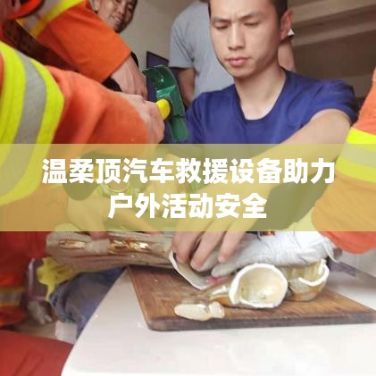 溫柔頂汽車救援設(shè)備保障戶外活動(dòng)安全
