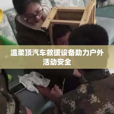 溫柔頂汽車救援設(shè)備保障戶外活動(dòng)安全