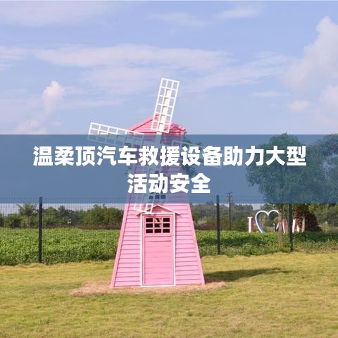 溫柔頂科技,汽車救援設(shè)備保障大型活動安全順利進(jìn)行