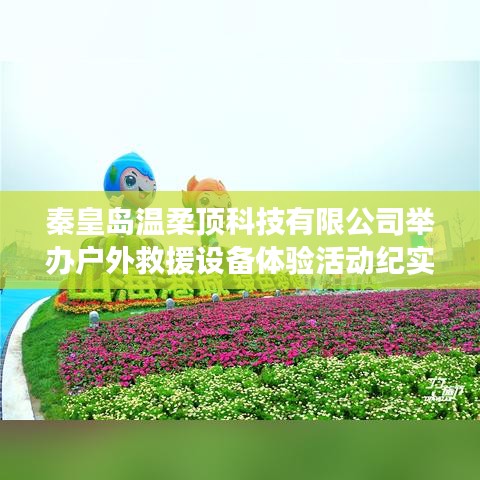 秦皇島溫柔頂科技戶外救援設(shè)備體驗日活動盛況