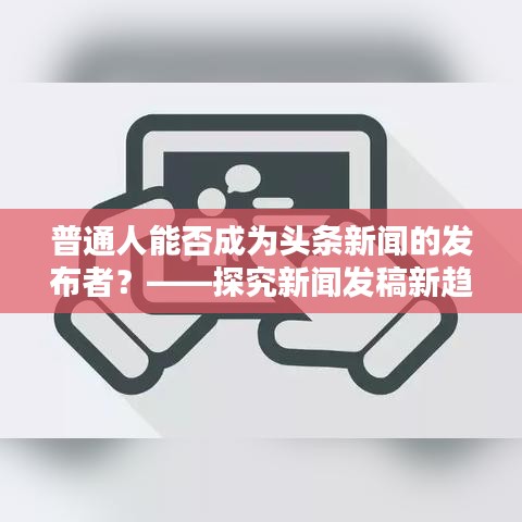 普通人能否成為頭條新聞的發布者?——探究新聞發稿新趨勢