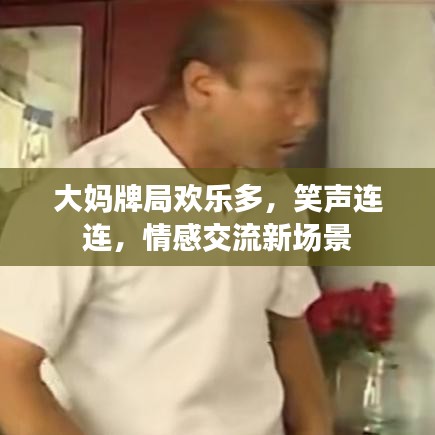 大媽牌局歡樂多,笑聲連連,情感交流新場景