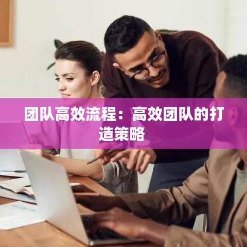 團(tuán)隊(duì)高效流程:高效團(tuán)隊(duì)的打造策略