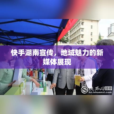快手湖南宣傳,地域魅力的新媒體展現