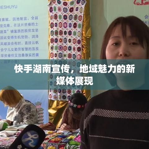 快手湖南宣傳,地域魅力的新媒體展現