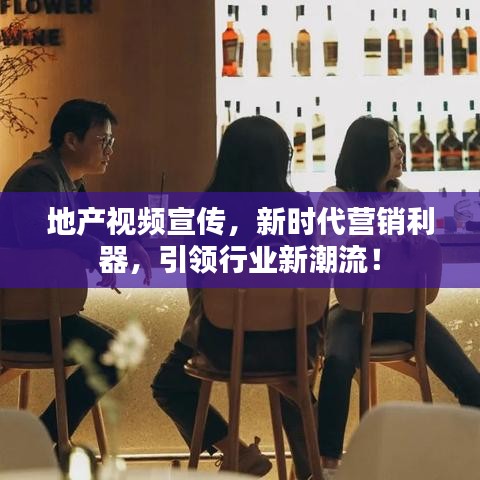 地產視頻宣傳,新時代營銷利器,引領行業新潮流!