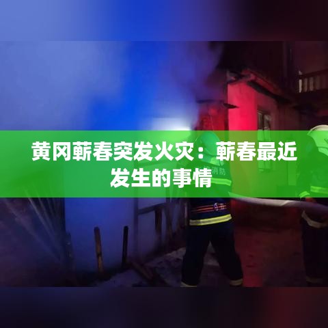 黃岡蘄春突發(fā)火災(zāi):蘄春最近發(fā)生的事情