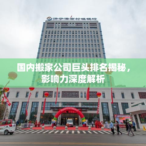 國內搬家公司巨頭排名揭秘，影響力深度解析