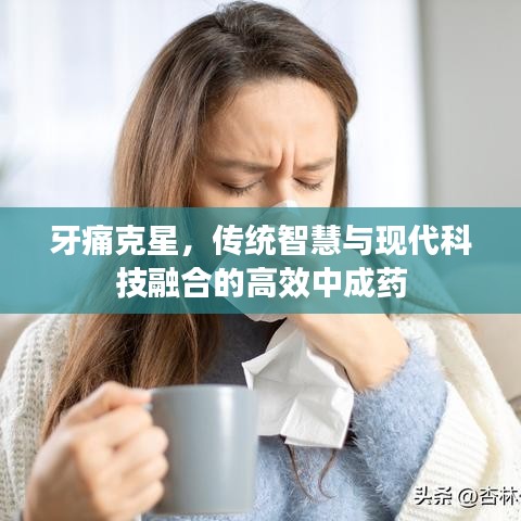 牙痛克星,傳統智慧與現代科技融合的高效中成藥