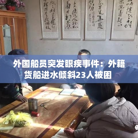 外國船員突發(fā)眼疾事件:外籍貨船進水傾斜23人被困