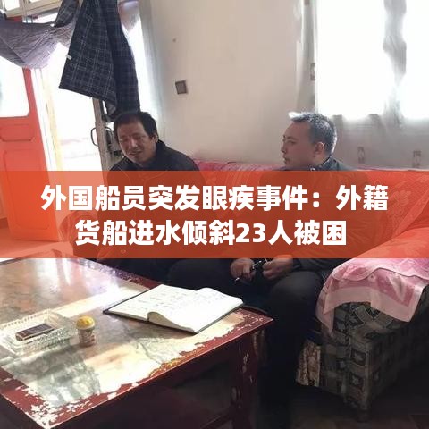 外國船員突發(fā)眼疾事件:外籍貨船進(jìn)水傾斜23人被困