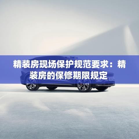 精裝房現(xiàn)場保護(hù)規(guī)范要求:精裝房的保修期限規(guī)定